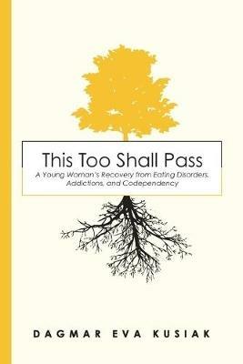 This Too Shall Pass: A Young Woman's Recovery from Eating Disorders, Addictions, and Codependency - Dagmar Eva Kusiak - cover