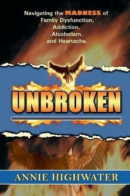 Unbroken: Navigating the Madness of Family Dysfunction, Addiction, Alcoholism, and Heartache - Annie Highwater - cover