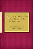Edgar J. Goodspeed, America's First Papyrologist - Todd M Hickey,James G Kennan - cover