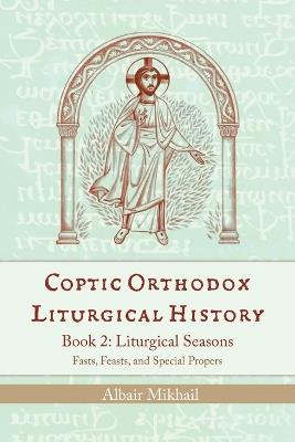 Coptic Orthodox Liturgical History - Book 2: Liturgical Year (Fasts, Feasts, and Special Propers) - Albair Mikhail - cover
