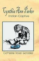 Cynthia Ann Parker: Indian Captive - Catherine Troxell Gonzalez - cover