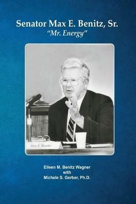 Senator Max E. Benitz, Sr.: "Mr. Energy" - Eileen M Wagner Benitz,Michelle Gerber Ph D - cover