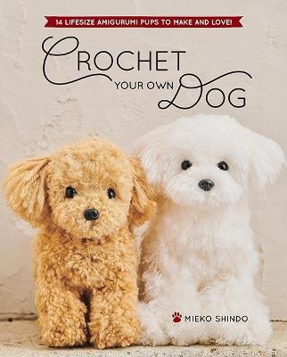 Crochet Your Own Dog: 14 Lifesize Amigurumi Pups to Make & Love! - Mieko Shindo - cover