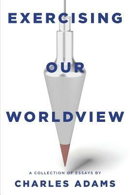 Exercising Our Worldview: Brief Essays on Issues from Technology to Art from One Christian's Perspective - Charles Adams - cover