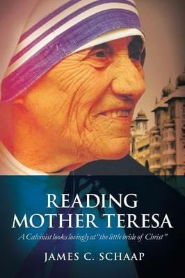 Reading Mother Teresa: A Calvinist Looks Lovingly at the Little Bride of Christ - James Calvin Schaap - cover