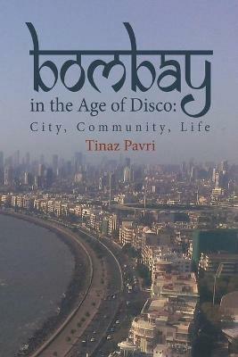 Bombay in the Age of Disco: City, Community, Life - Tinaz Pavri - cover