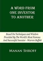 A Word From One Investor To Another: Based On Techniques And Wisdom Provided By The World's Most Famous And Successful Investor Warren Buffett