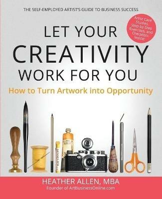 Let Your Creativity Work for You: How to Turn Artwork into Opportunity - Heather E Allen - cover