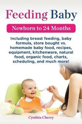 Feeding Baby. Including Breast Feeding, Baby Formula, Store Bought vs. Homemade Baby Food, Recipes, Equipment, Kitchenware, Natural Food, Organic Food - Cynthia Cherry - cover