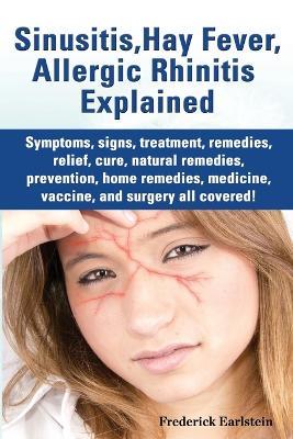 Sinusitis, Hay Fever, Allergic Rhinitis Explained. Symptoms, Signs, Treatment, Remedies, Relief, Cure, Natural Remedies, Prevention, Home Remedies, Me - Frederick Earlstein - cover