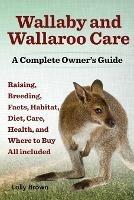 Wallaby and Wallaroo Care. Raising, Breeding, Facts, Habitat, Diet, Care, Health, and Where to Buy All Included. a Complete Owner's Guide - Lolly Brown - cover