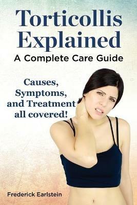 Torticollis Explained. Causes, Symptoms, and Treatment All Covered! a Complete Care Guide - Frederick Earlstein - cover