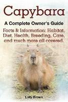 Capybara. Facts & Information: Habitat, Diet, Health, Breeding, Care, and Much More All Covered. a Complete Owner's Guide - Lolly Brown - cover