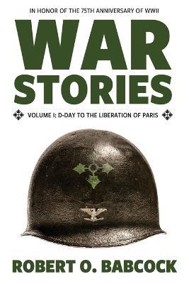 War Stories Volume I: D-Day to the Liberation of Paris - Robert O Babcock - cover