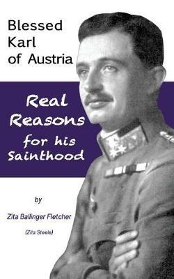 Blessed Karl of Austria: Real Reasons for his Sainthood - Zita Steele - cover