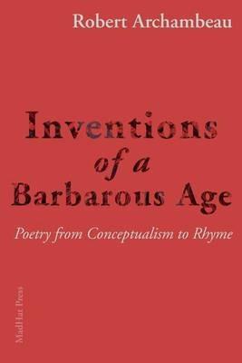 Inventions of a Barbarous Age: Poetry from Conceptualism to Rhyme - Robert Archambeau - cover