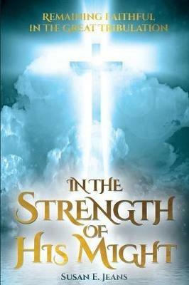 In the Strength of His Might: Remaining Faithful in the Great Tribulation - Susan E Jeans - cover