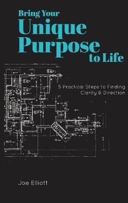 Bring Your Unique Purpose to Life: 5 Practical Steps to Finding Clarity & Direction - Joe Elliott - cover