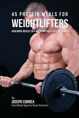 45 Protein Meals for Weightlifters: Gain More Muscle in 4 Weeks without Pills or Shakes - Joseph Correa - cover