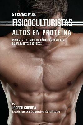 51 Cenas para Fisicoculturistas Altos en Proteina: Incremente el Musculo Rapido sin Pastillas o Suplementos Proteicos - Joseph Correa - cover