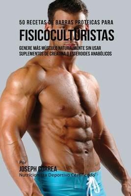 50 Recetas de Barras Proteicas Caseras para Fisicoculturistas: Genere mas Musculo Naturalmente sin usar Suplementos de Creatina o Esteroides Anabolicos - Joseph Correa - cover