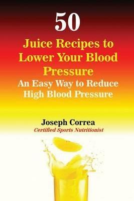 50 Juice Recipes to Lower Your Blood Pressure: An Easy Way to Reduce High Blood Pressure - Joseph Correa - cover