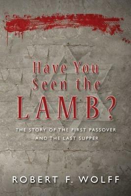 Have You Seen the Lamb?: The Story of The First Passover and The Last Supper - Robert F Wolff - cover