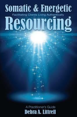 Somatic & Energetic Resourcing: Facilitating Clients Living Authentically - Debra a Littrell - cover
