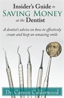 Insider's Guide to Saving Money at the Dentist: A Dentist's Advice on How to Effectively Create and Keep an Amazing Smile - Carson Calderwood - cover