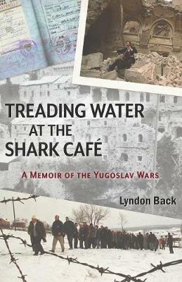 Treading Water at the Shark Caf: A Memoir of the Yugoslav Wars - Lyndon Back - cover