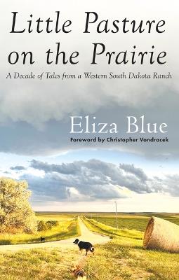 Little Pasture on the Prairie: A Decade of Tales from a Western South Dakota Ranch - Eliza Blue - cover
