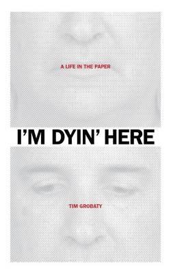 I'm Dyin' Here: A Life in the Paper - Tim Grobaty - cover