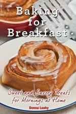 Baking for Breakfast: Sweet and Savory Treats for Mornings at Home: A Chef's Guide to Breakfast with Over 130 Delicious, Easy-to-Follow Recipes for Donuts, Muffins and More