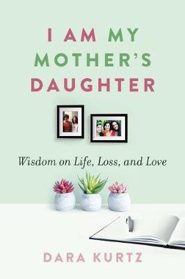 I Am My Mother's Daughter: Wisdom on Life, Loss, and Love - Dara Kurtz - cover