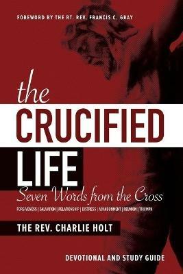 The Crucified Life: Seven Words from the Cross: Devotional and Study Guide - Charlie Holt - cover