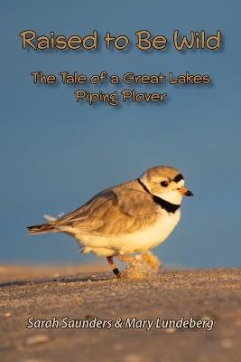 Raised to Be Wild: The Tale of a Great Lakes Piping Plover - Sarah Saunders,Mary Anna Lundeberg - cover