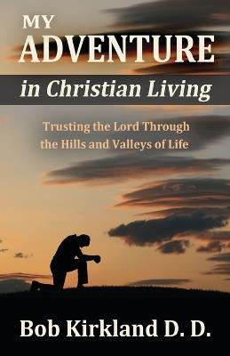 My Adventure in Christian Living: Trusting the Lord Through the Hills and Valleys of Life - Bob Kirkland D D - cover