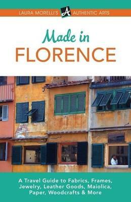 Made in Florence: A Travel Guide to Frames, Jewelry, Leather Goods, Maiolica, Paper, Silk, Fabrics, Woodcrafts & More - Laura Morelli - cover