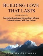 Building Love That Lasts: Secrets for Creating an Extraordinary Life and Profound Intimacy with Your Partner