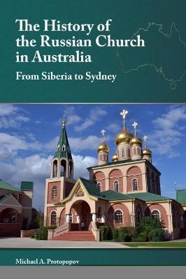 The History of the Russian Church in Australia: Siberia to Sydney - Michael A. Protopopov - cover