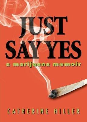 Just Say Yes: A Marijuana Memoir - Catherine Hiller - cover