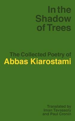 In the Shadow of Trees: The Collected Poetry of Abbas Kiarostami - Abbas Kiarostami - cover