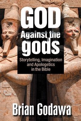 God Against the gods: Storytelling, Imagination and Apologetics in the Bible - Brian Godawa - cover