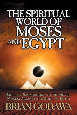 The Spiritual World of Moses and Egypt: Biblical Background to the Novel Moses: Against the Gods of Egypt - Brian Godawa - cover