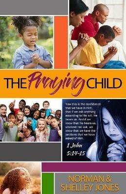 The Praying Child: Prayer is the pathway to discipleship that will lead to fulfilling God's purpose for your life. - Norman And Shelley Jones - cover