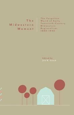 The Midwestern Moment: The Forgotten World of Early Twentieth-Century Midwestern Regionalism, 1880-1940 - cover
