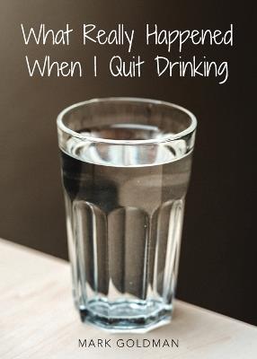 What Really Happened When I Quit Drinking - Mark Goldman - cover