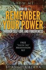 Show Me: How to Remember Your Power through Self-Love and Forgiveness