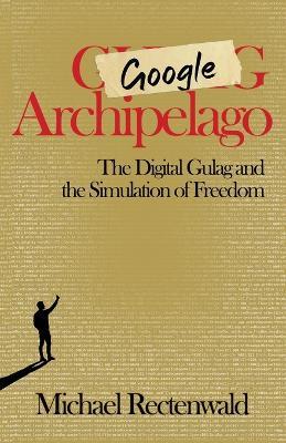 Google Archipelago: The Digital Gulag and the Simulation of Freedom - Michael Rectenwald - cover