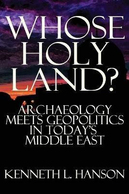 Whose Holy Land?: Archaeology Meets Geopolitics in Today's Middle East - Kenneth L Hanson - cover